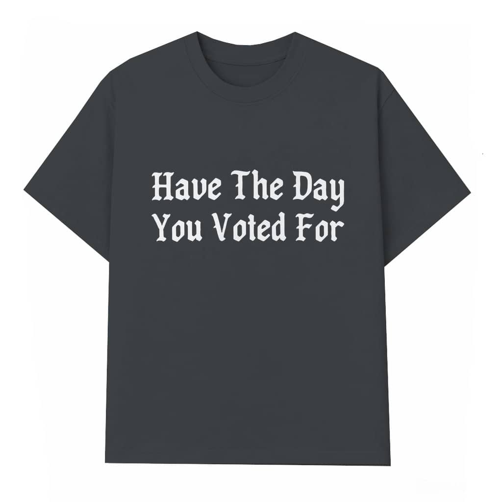 Have The Day You Voted For T-shirt – Birthday Gift Funny Sarcastic Political
