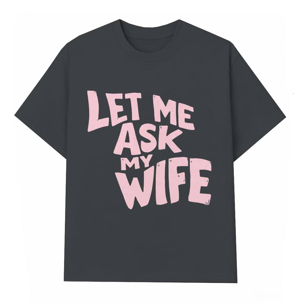 Let Me Ask My Wife T-shirt – Funny Valentine's Day Gift for Dad Married Life