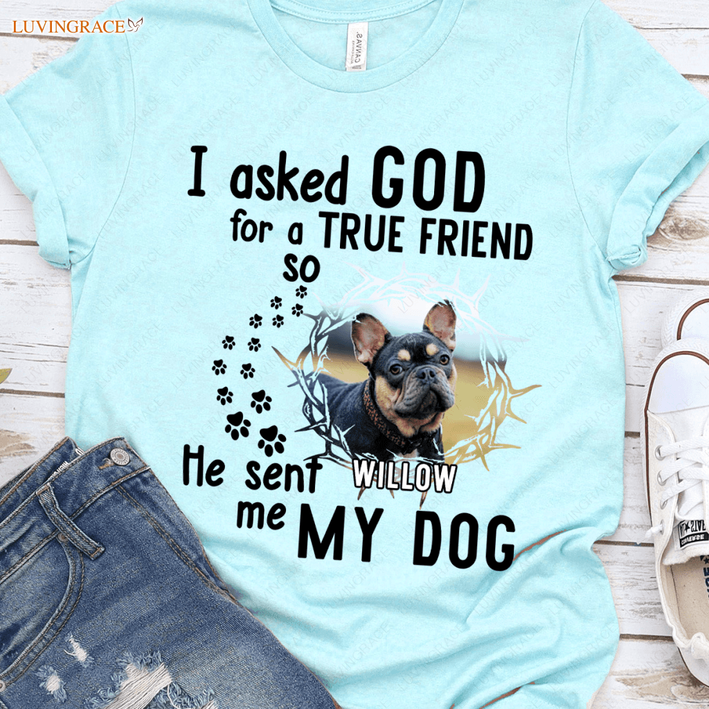I Asked God For A True Friend So He Sent Me My Dog - Personalized Custom Unisex T-Shirt/Hoodie Shirt