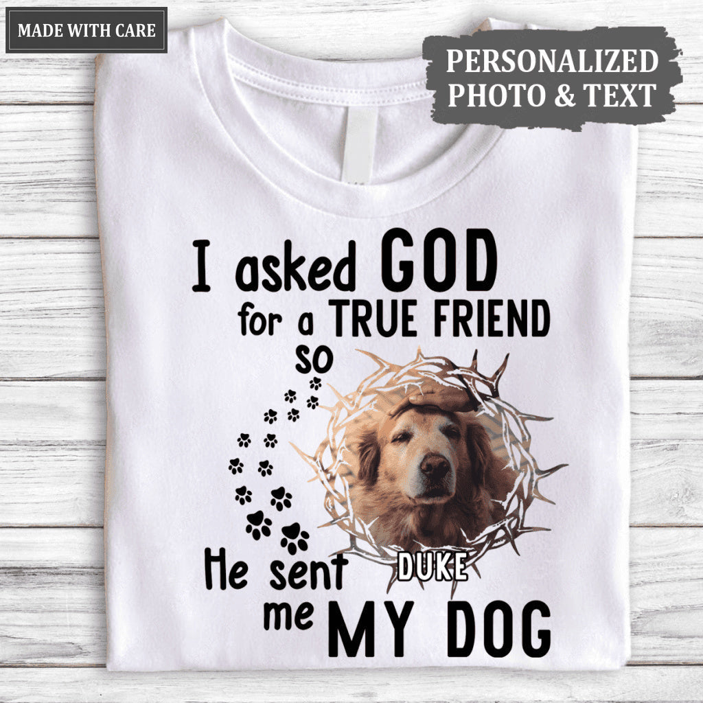 I Asked God For A True Friend So He Sent Me A My Dog - Personalized Custom Unisex T-Shirt/Hoodie