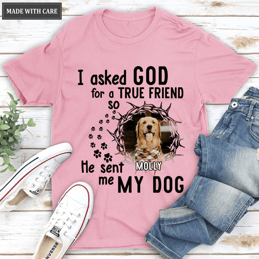 I Asked God For A True Friend So He Sent Me A My Dog - Personalized Custom Unisex T-Shirt/Hoodie